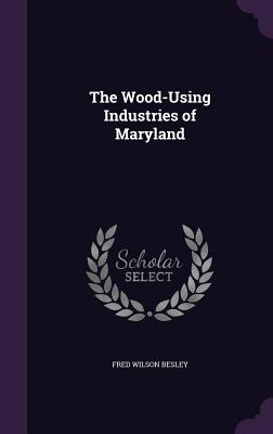 The Wood-Using Industries of Maryland - Besley, Fred Wilson