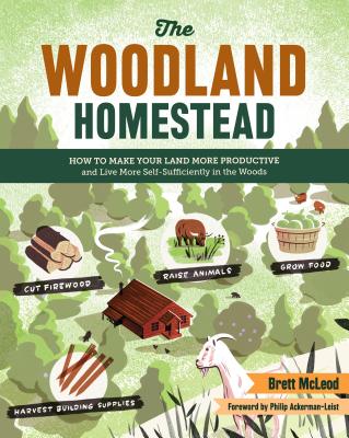 The Woodland Homestead: How to Make Your Land More Productive and Live More Self-Sufficiently in the Woods - McLeod, Brett, and Ackerman-Leist, Philip (Foreword by)