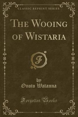 The Wooing of Wistaria (Classic Reprint) - Watanna, Onoto