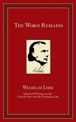 The Word Remains: Selected Writings on the Church Year and the Christian Life - Loehe, J K Wilhelm, and Frese, Michael N (Editor), and Pless, John T, Dr.