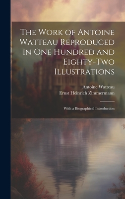 The Work of Antoine Watteau Reproduced in One Hundred and Eighty-Two Illustrations: With a Biographical Introduction - Zimmermann, Ernst Heinrich, and Watteau, Antoine