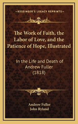 The Work of Faith, the Labor of Love, and the Patience of Hope, Illustrated: In the Life and Death of Andrew Fuller (1818) - Fuller, Andrew, and Ryland, John (Editor)