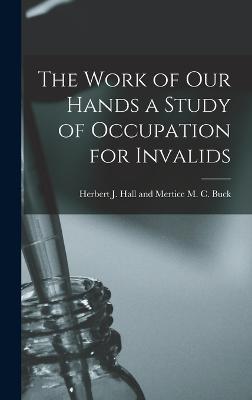 The Work of Our Hands a Study of Occupation for Invalids - J Hall and Mertice M C Buck, Herbert