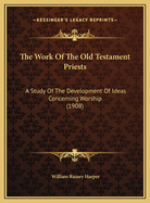 The Work Of The Old Testament Priests: A Study Of The Development Of Ideas Concerning Worship