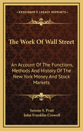 The Work of Wall Street: An Account of the Functions, Methods and History of the New York Money and Stock Markets