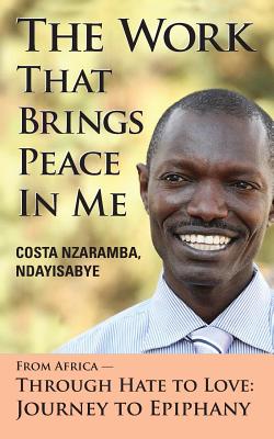 The Work That Brings Peace in Me: From Africa Through Hate to Love-Journey to Epiphany - Ndayisabye, Costa