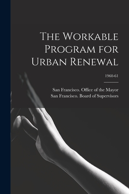 The Workable Program for Urban Renewal; 1960-61 - San Francisco (Calif ) Office of the (Creator), and San Francisco (Calif ) Board of Supe (Creator)