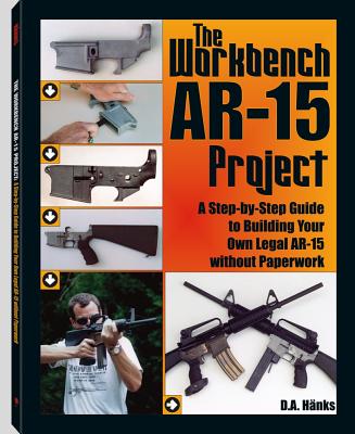 The Workbench AR-15 Project: A Step-By-Step Guide to Building Your Own Legal AR-15 Without Paperwork - Hanks, D A