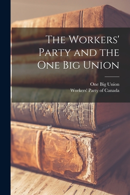 The Workers' Party and the One Big Union - One Big Union (Creator), and Workers' Party of Canada (Creator)