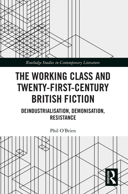 The Working Class and Twenty-First-Century British Fiction: Deindustrialisation, Demonisation, Resistance - O'Brien, Phil