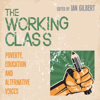 The Working Class: Poverty, education and alternative voices - Gilbert, Ian (Editor)