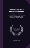 The Working Man's Political Economy: Founded Upon the Principle of Immutable Justice and the Inalienable Rights of man; Designed for the Promotor of National Reform