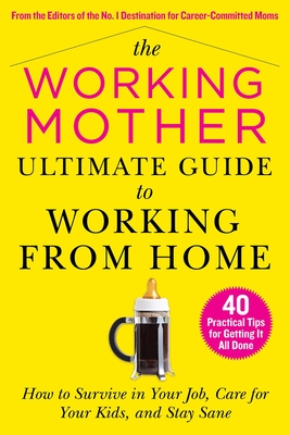 The Working Mother Ultimate Guide to Working from Home: How to Survive in Your Job, Care for Your Kids, and Stay Sane - Magazine, Working Mother (Compiled by)