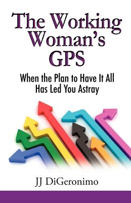 The Working Woman's GPS: When the Plan to Have It All Leads You Astray - Digeronimo, Jj