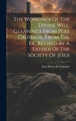 The Workings Of The Divine Will, Gleanings From Pre Caussade, From The Fr., Revised By A Father Of The Society Of Jesus - Jean Pierre de Caussade (Creator)