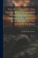 The Workings Of The Divine Will, Gleanings From Pre Caussade, From The Fr., Revised By A Father Of The Society Of Jesus