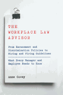 The Workplace Law Advisor: From Harassment and Discrimination Policies to Hiring and Firing Guidelines -- What Every Manager and Employee Needs to Know