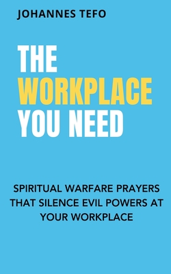 The Workplace You Need: Spiritual Warfare Prayers That Silence Evil Powers At Your Workplace. - Tefo, Johannes