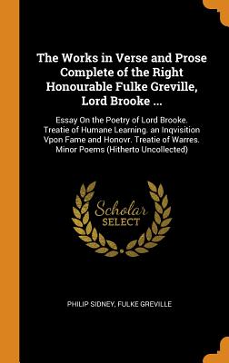 The Works in Verse and Prose Complete of the Right Honourable Fulke Greville, Lord Brooke ...: Essay on the Poetry of Lord Brooke. Treatie of Humane Learning. an Inqvisition Vpon Fame and Honovr. Treatie of Warres. Minor Poems (Hitherto Uncollected) - Sidney, Philip, and Greville, Fulke