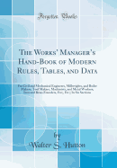 The Works' Manager's Hand-Book of Modern Rules, Tables, and Data: For Civil and Mechanical Engineers, Millwrights, and Boiler Makers; Tool Makers, Machinists, and Metal Workers; Iron and Brass Founders, Etc;, Etc;; In Six Sections (Classic Reprint)
