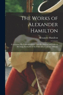The Works of Alexander Hamilton: Containing His Correspondence, and His Political and Official Writings, Exclusive of the Federalist, Civil and Military