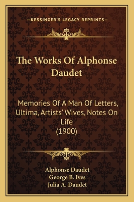 The Works of Alphonse Daudet: Memories of a Man of Letters, Ultima, Artists' Wives, Notes on Life (1900) - Daudet, Alphonse, and Ives, George B (Introduction by), and Daudet, Julia A (Introduction by)