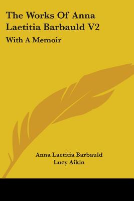 The Works Of Anna Laetitia Barbauld V2: With A Memoir - Barbauld, Anna Laetitia, and Aikin, Lucy