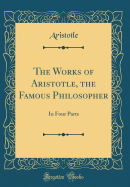 The Works of Aristotle, the Famous Philosopher: In Four Parts (Classic Reprint)
