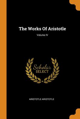 The Works Of Aristotle; Volume IV - Aristotle, Aristotle