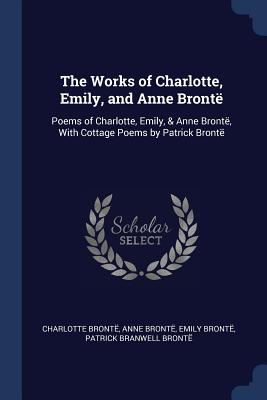 The Works of Charlotte, Emily, and Anne Bront: Poems of Charlotte, Emily, & Anne Bront, With Cottage Poems by Patrick Bront - Bront, Charlotte, and Bront, Anne, and Bront, Emily