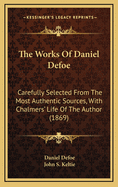 The Works of Daniel Defoe: Carefully Selected from the Most Authentic Sources, with Chalmers' Life of the Author, Annotated (Classic Reprint)