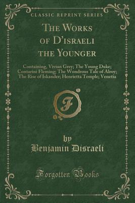 The Works of d'Israeli the Younger: Containing, Vivian Grey; The Young Duke; Contarini Fleming; The Wondrous Tale of Alroy; The Rise of Iskander; Henrietta Temple; Venetia (Classic Reprint) - Disraeli, Benjamin