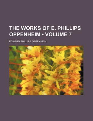 The Works of E. Phillips Oppenheim (Volume 7) - Oppenheim, E Phillips, and Oppenheim, Edward Phillips