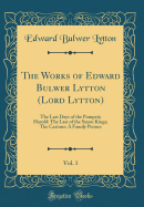 The Works of Edward Bulwer Lytton (Lord Lytton), Vol. 1: The Last Days of the Pompeii; Harold: The Last of the Saxon Kings; The Caxtons: A Family Picture (Classic Reprint)