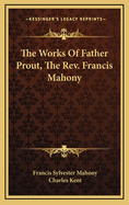 The Works of Father Prout, the REV. Francis Mahony