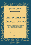 The Works of Francis Bacon, Vol. 11: Containing, Scala Intellectus; The History of Life and Death; And a Critique on the More Ancient Philosophers (Classic Reprint)