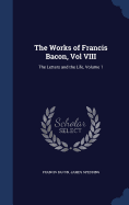 The Works of Francis Bacon, Vol VIII: The Letters and the Life, Volume 1