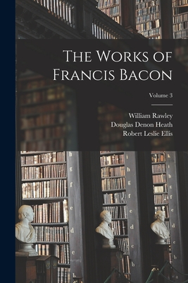 The Works of Francis Bacon; Volume 3 - Heath, Douglas Denon, and Rawley, William, and Ellis, Robert Leslie