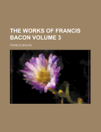 The Works of Francis Bacon .. Volume 3