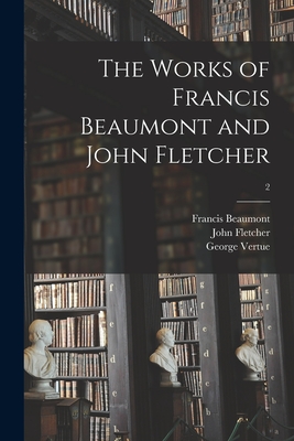 The Works of Francis Beaumont and John Fletcher; 2 - Beaumont, Francis 1584-1616, and Fletcher, John 1579-1625, and Vertue, George 1684-1756