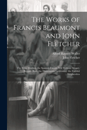 The Works of Francis Beaumont and John Fletcher: The Elder Brother. the Spanish Curate. Wit Without Money. Beggars Bush. the Humourous Lieutenant. the Faithful Shepherdess