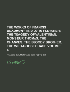 The Works of Francis Beaumont and John Fletcher; The Tragedy of Valentinian. Monsieur Thomas. the Chances. the Bloody Brother. the Wild-Goose Chase Volume 4