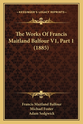 The Works of Francis Maitland Balfour V1, Part 1 (1885) - Balfour, Francis Maitland, and Foster, Michael, Sir (Editor), and Sedgwick, Adam (Editor)