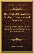 The Works of Frederick Schiller, Historical and Dramatic: History of the Revolt of the Netherlands and Wallenstein and Wilhelm Tell