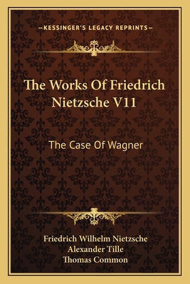 The Works of Friedrich Nietzsche V11: The Case of Wagner: The Twilight of the Idols; Nietsche Contra Wagner - Nietzsche, Friedrich Wilhelm, and Tille, Alexander (Editor)