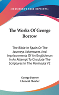 The Works Of George Borrow: The Bible In Spain Or The Journeys Adventures And Imprisonments Of An Englishman In An Attempt To Circulate The Scriptures In The Peninsula V2