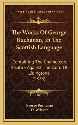 The Works of George Buchanan, in the Scottish Language: Containing the Chameleon, a Satire Against the Laird of Lidingtone (1823) - Buchanan, George, Dr., and Webster, D (Foreword by)