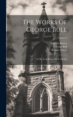 The Works Of George Bull: D. D., Lord Bishop Of St. David's; Volume 4 - Bull, George, and Burton, Edward, and Nelson, Robert