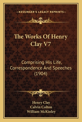 The Works of Henry Clay V7: Comprising His Life, Correspondence and Speeches (1904) - Clay, Henry, and Colton, Calvin (Editor)