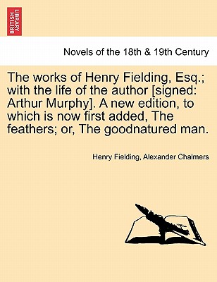 The Works of Henry Fielding, Esq.; With the Life of the Author [Signed: Arthur Murphy]. a New Edition, to Which Is Now First Added, the Feathers; Or, - Fielding, Henry, and Chalmers, Alexander